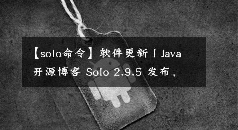 【solo命令】软件更新丨Java 开源博客 Solo 2.9.5 发布,大量细节优化