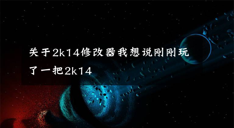 关于2k14修改器我想说刚刚玩了一把2k14