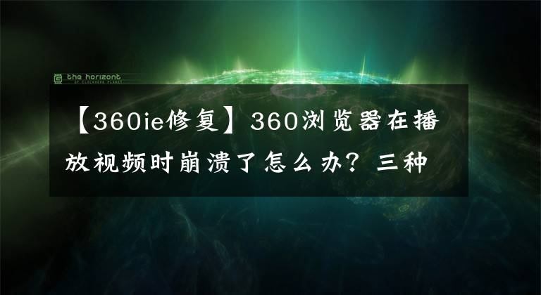 【360ie修复】360浏览器在播放视频时崩溃了怎么办？三种解决方法全教给你