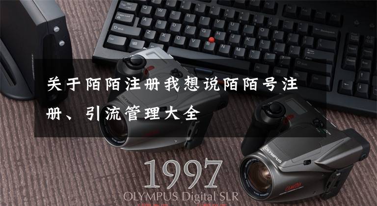 关于陌陌注册我想说陌陌号注册、引流管理大全