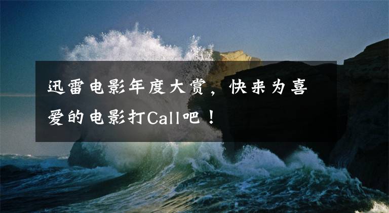 迅雷电影年度大赏，快来为喜爱的电影打Call吧！