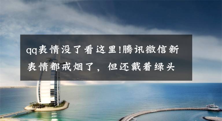 qq表情没了看这里!腾讯微信新表情都戒烟了,但还戴着绿头盔