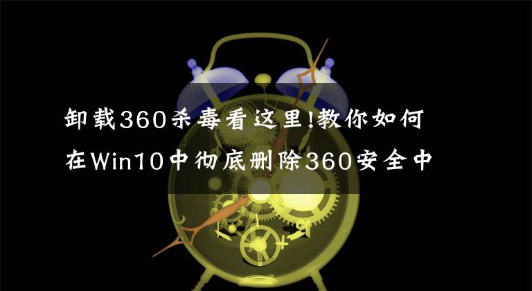 卸载360杀毒看这里!教你如何在Win10中彻底删除360安全中心