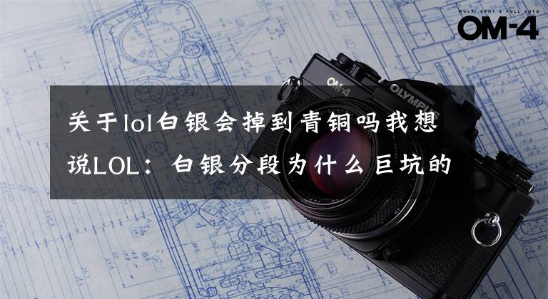 关于lol白银会掉到青铜吗我想说LOL:白银分段为什么巨坑的三个原因,看完后宁愿在青铜五当魔王