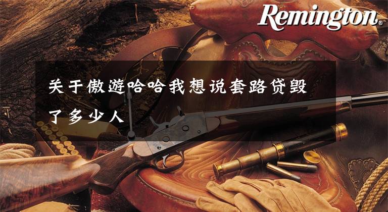 关于傲游哈哈我想说套路贷毁了多少人