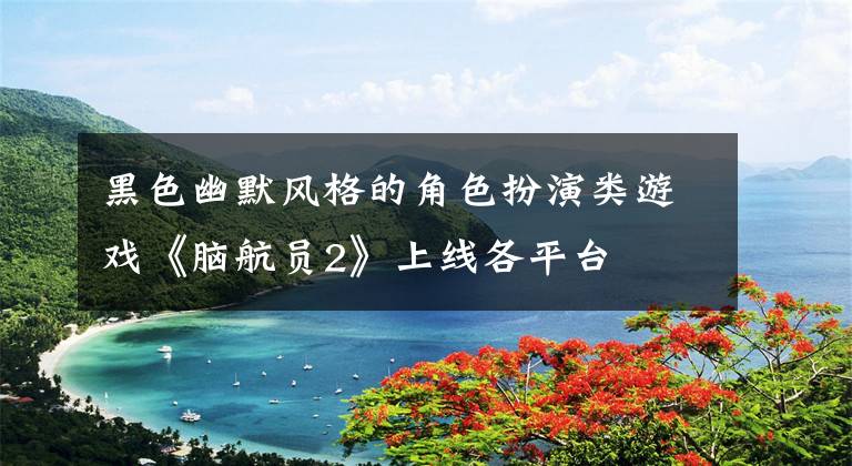 黑色幽默风格的角色扮演类游戏《脑航员2》上线各平台