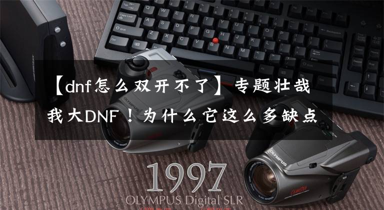【dnf怎么双开不了】专题壮哉我大DNF!为什么它这么多缺点我们仍停留在这里?一种习惯