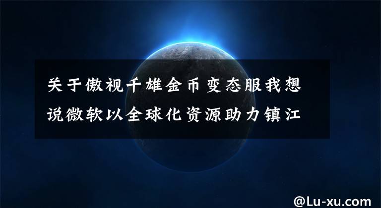 关于傲视千雄金币变态服我想说微软以全球化资源助力镇江打造游戏产业基地