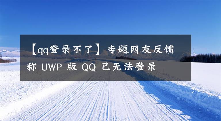 【qq登录不了】专题网友反馈称 UWP 版 QQ 已无法登录