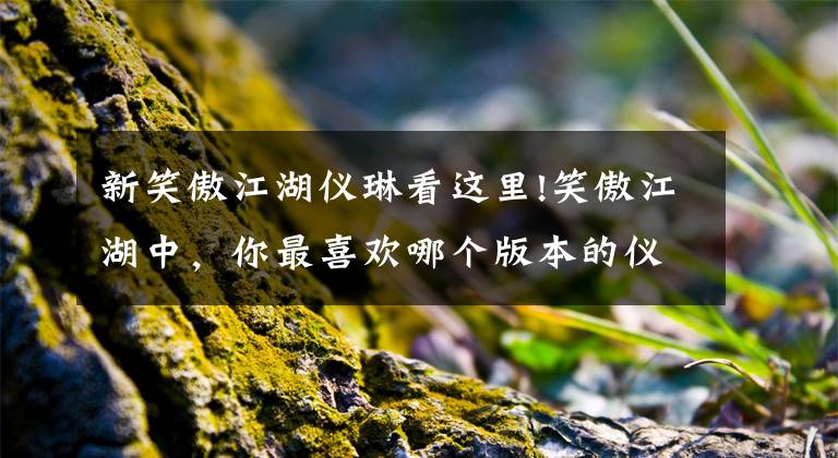 新笑傲江湖仪琳看这里!笑傲江湖中，你最喜欢哪个版本的仪琳？