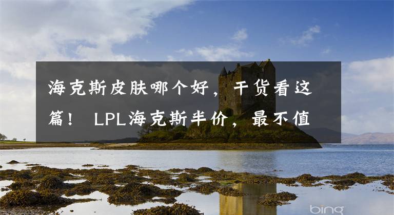 海克斯皮肤哪个好，干货看这篇!​LPL海克斯半价，最不值得兑换的海克斯皮肤有哪些？
