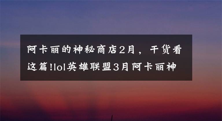阿卡丽的神秘商店2月,干货看这篇!lol英雄联盟3月阿卡丽神秘商店地址 lol3月阿卡丽商店官网入口