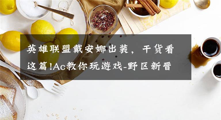 英雄联盟戴安娜出装,干货看这篇!Ac教你玩游戏-野区新晋一姐-黛安娜