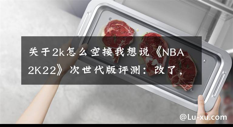 关于2k怎么空接我想说《NBA 2K22》次世代版评测:改了,但没完全改