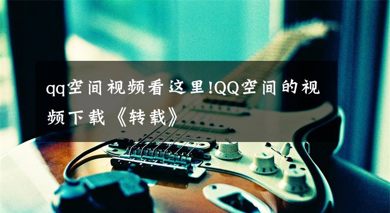 qq空间视频看这里!QQ空间的视频下载《转载》