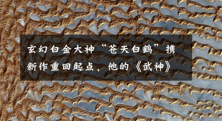 玄幻白金大神“苍天白鹤”携新作重回起点，他的《武神》你看过吗