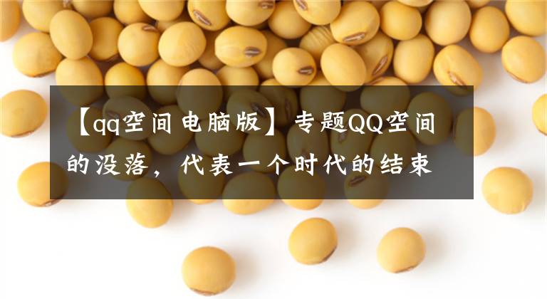 【qq空间电脑版】专题QQ空间的没落，代表一个时代的结束