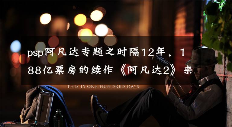 psp阿凡达专题之时隔12年,188亿票房的续作《阿凡达2》来了,腾讯育碧抢先下手?