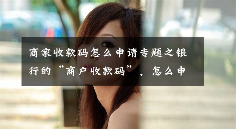 商家收款码怎么申请专题之银行的“商户收款码”，怎么申请？