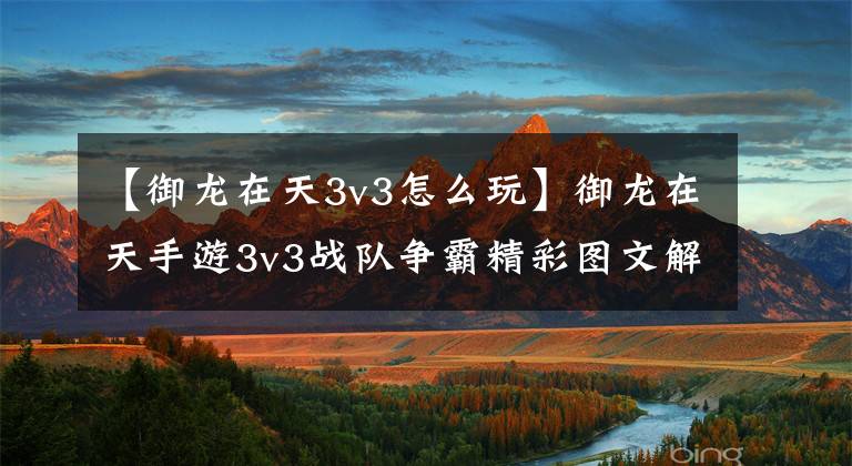 【御龙在天3v3怎么玩】御龙在天手游3v3战队争霸精彩图文解说