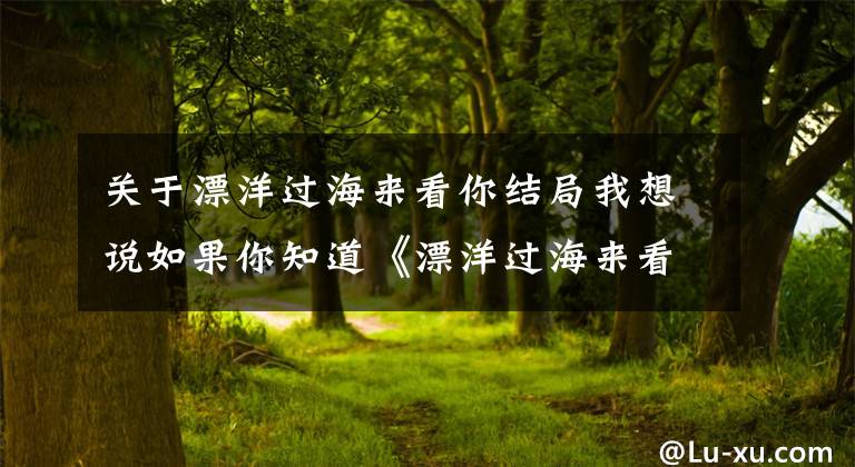 关于漂洋过海来看你结局我想说如果你知道《漂洋过海来看你》背后的故事，你会落泪么？