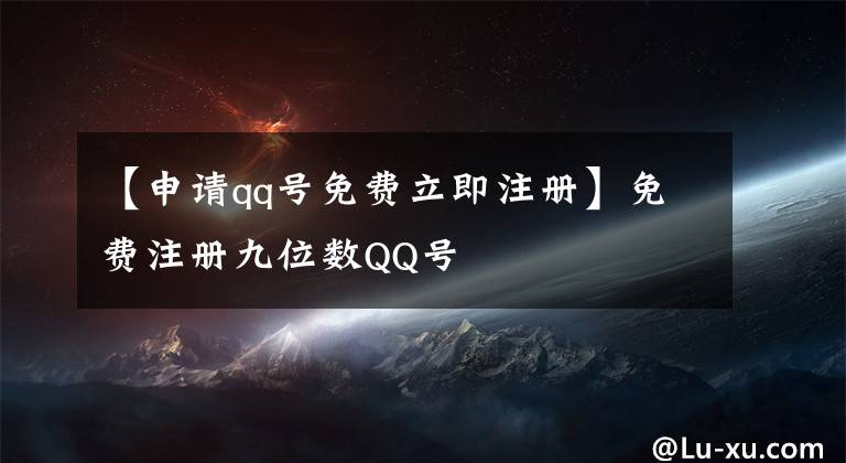 【申请qq号免费立即注册】免费注册九位数QQ号