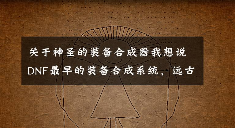 关于神圣的装备合成器我想说DNF最早的装备合成系统，远古版本一次性合成器！