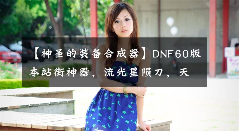 【神圣的装备合成器】DNF60版本站街神器,流光星陨刀,天空套,最后这件还上过报纸