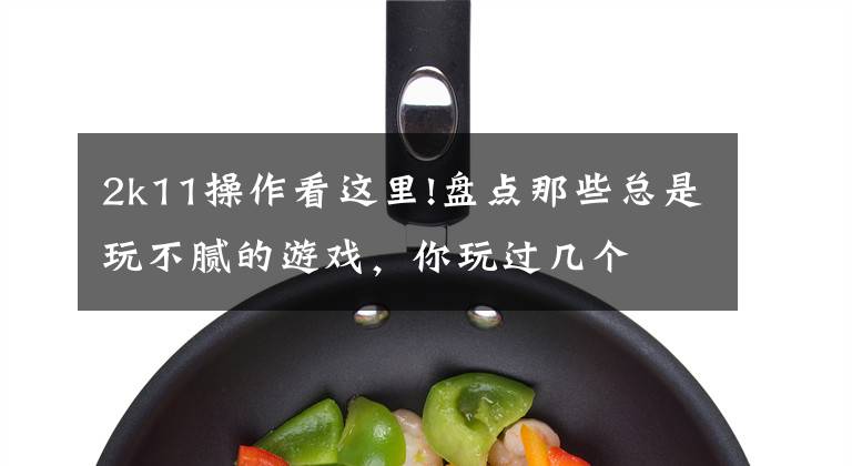 2k11操作看这里!盘点那些总是玩不腻的游戏,你玩过几个
