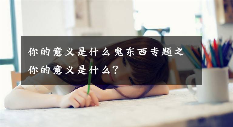 你的意义是什么鬼东西专题之你的意义是什么？
