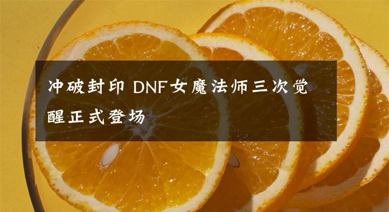 冲破封印 DNF女魔法师三次觉醒正式登场
