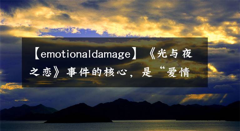 【emotionaldamage】《光与夜之恋》事件的核心,是“爱情骗子”还是质检问题?