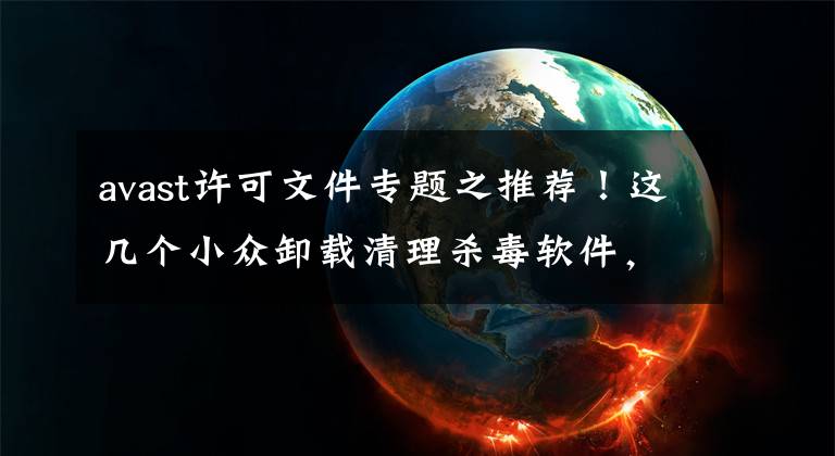 avast许可文件专题之推荐！这几个小众卸载清理杀毒软件，能力强大、干净无捆绑