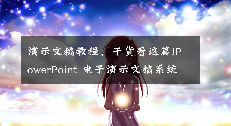 演示文稿教程，干货看这篇!PowerPoint 电子演示文稿系统 （PPT教程工作学习生活必备技能）
