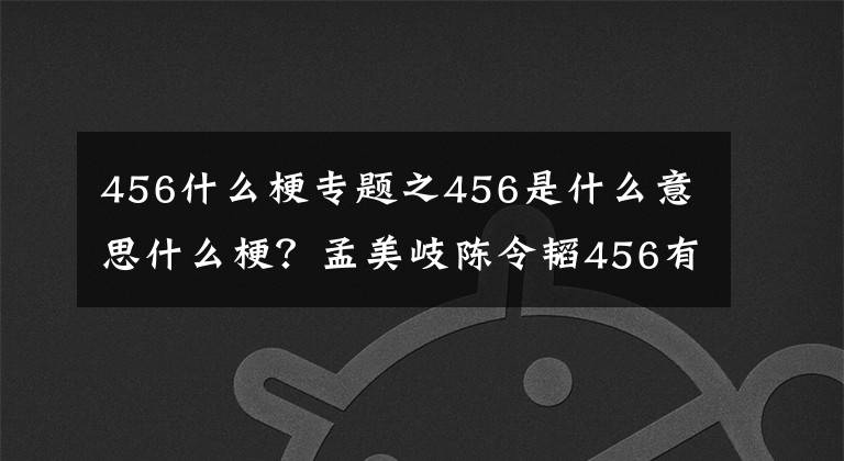 456什么梗专题之456是什么意思什么梗?孟美岐陈令韬456有什么含义 456意义解析