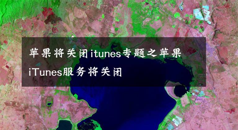 苹果将关闭itunes专题之苹果iTunes服务将关闭