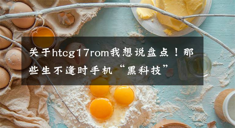 关于htcg17rom我想说盘点！那些生不逢时手机“黑科技”