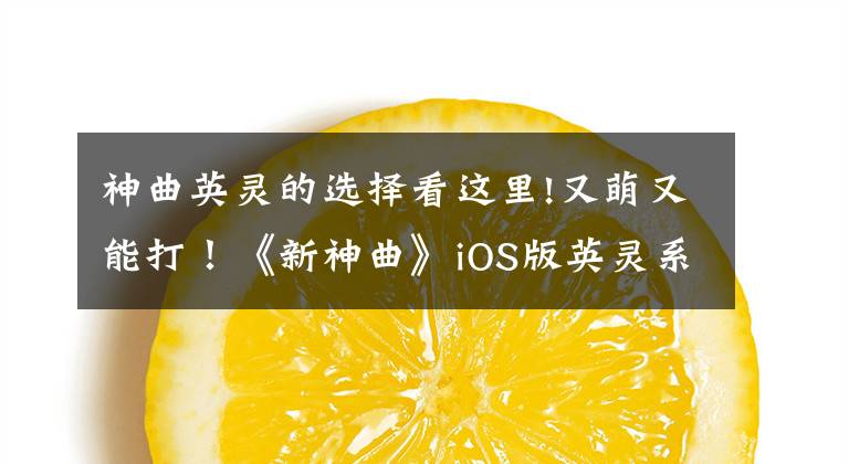 神曲英灵的选择看这里!又萌又能打！《新神曲》iOS版英灵系统正式上线！
