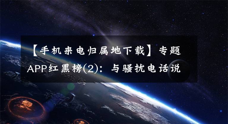 【手机来电归属地下载】专题APP红黑榜(2)：与骚扰电话说拜拜，安卓手机必备的来电信息