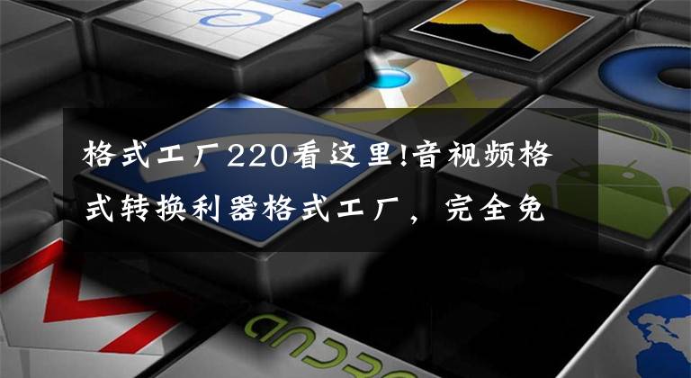 格式工厂220看这里!音视频格式转换利器格式工厂,完全免费绿色版下载以及安装流程