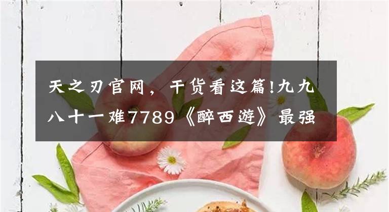 天之刃官网，干货看这篇!九九八十一难7789《醉西游》最强玩法再现经典