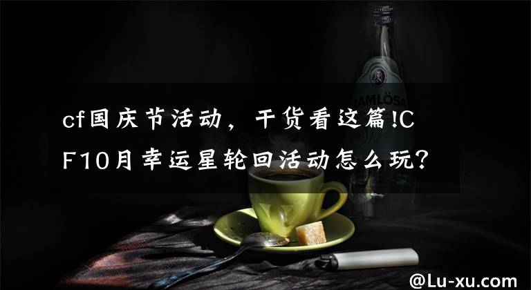 cf国庆节活动，干货看这篇!CF10月幸运星轮回活动怎么玩？CF10月幸运星轮回活动地址