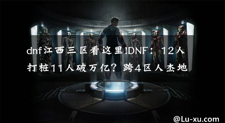dnf江西三区看这里!DNF：12人打桩11人破万亿？跨4区人杰地灵，神豪遍地走
