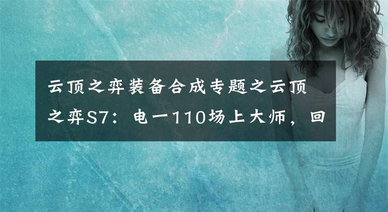 云顶之弈装备合成专题之云顶之弈S7:电一110场上大师,回来分享点心得