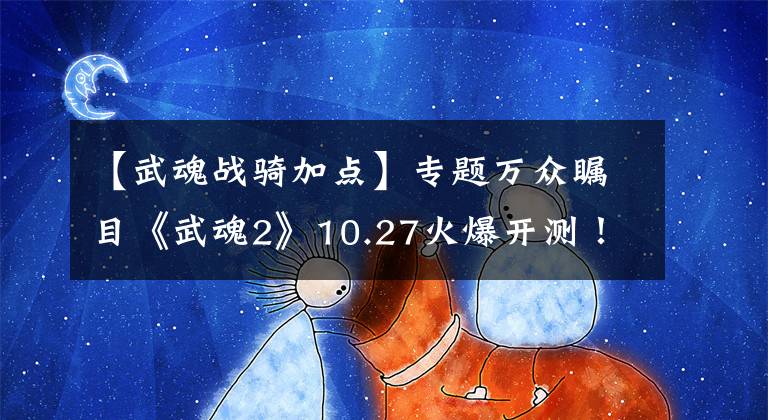 【武魂战骑加点】专题万众瞩目《武魂2》10.27火爆开测！新服即将来袭