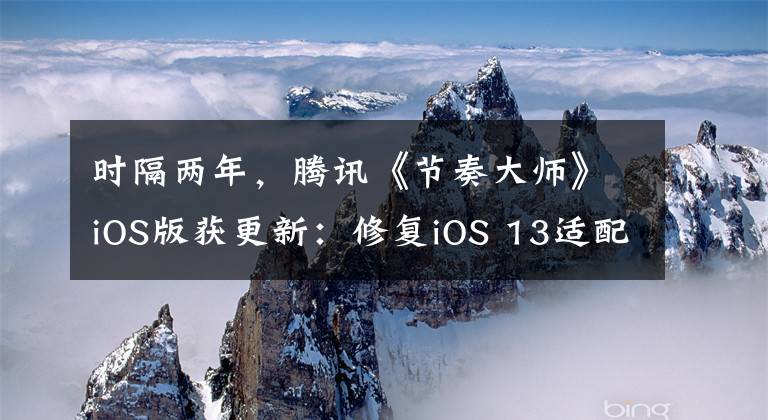 时隔两年,腾讯《节奏大师》iOS版获更新:修复iOS 13适配问题