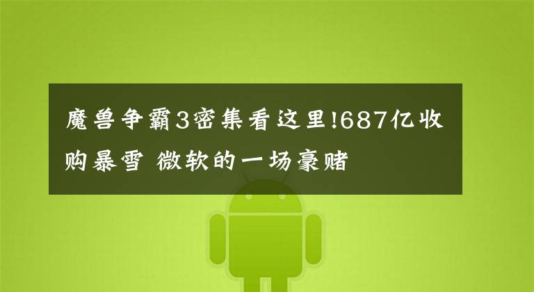魔兽争霸3密集看这里!687亿收购暴雪 微软的一场豪赌