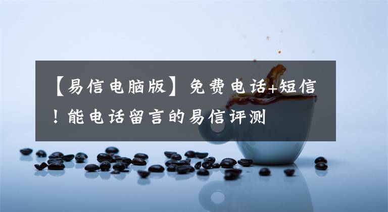 【易信电脑版】免费电话+短信!能电话留言的易信评测