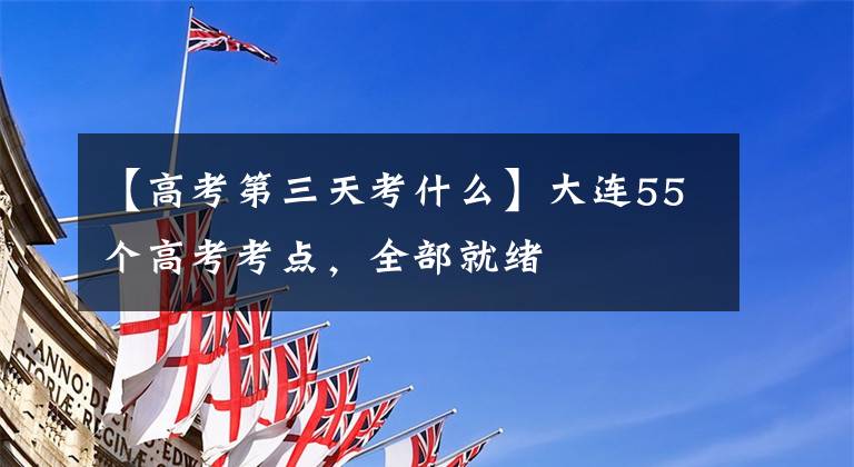 【高考第三天考什么】大连55个高考考点,全部就绪