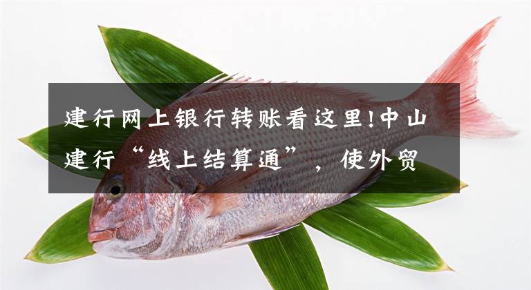 建行网上银行转账看这里!中山建行“线上结算通”,使外贸汇款更便捷